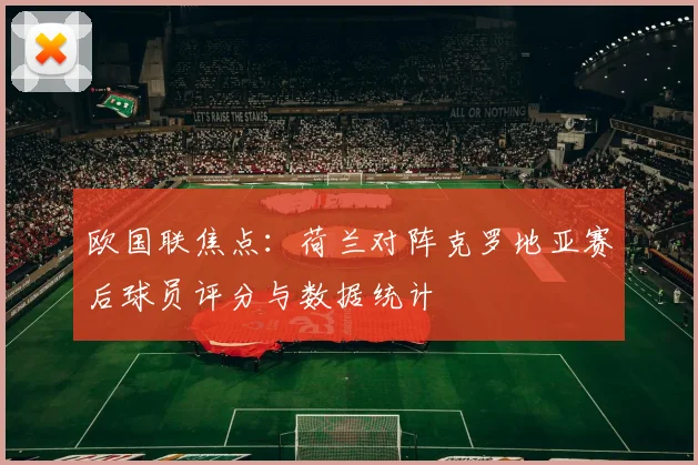 欧国联焦点：荷兰对阵克罗地亚赛后球员评分与数据统计