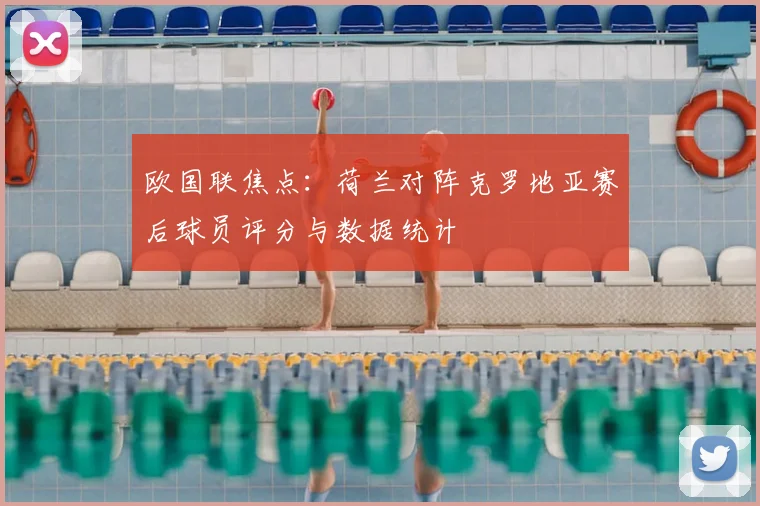 欧国联焦点:荷兰对阵克罗地亚赛后球员评分与数据统计