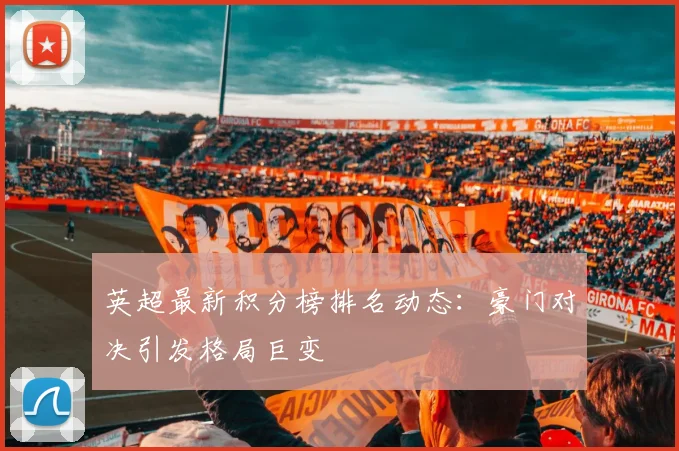 英超最新积分榜排名动态:豪门对决引发格局巨变